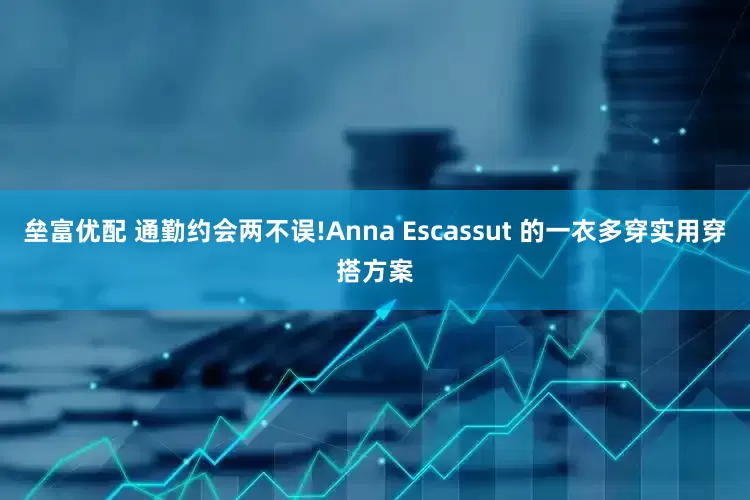 垒富优配 通勤约会两不误!Anna Escassut 的一衣多穿实用穿搭方案