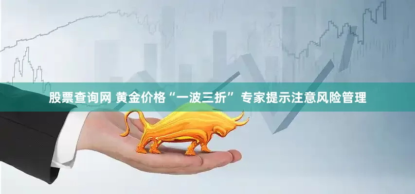 股票查询网 黄金价格“一波三折” 专家提示注意风险管理