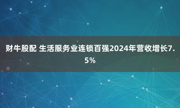 财牛股配 生活服务业连锁百强2024年营收增长7.5%