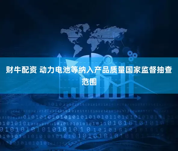 财牛配资 动力电池等纳入产品质量国家监督抽查范围