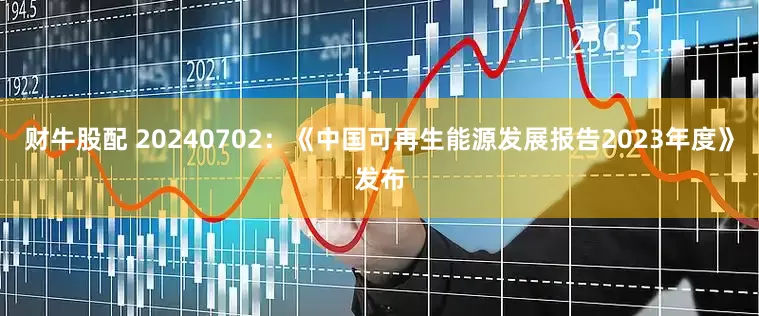 财牛股配 20240702：《中国可再生能源发展报告2023年度》发布