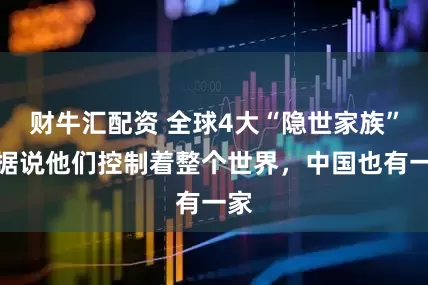 财牛汇配资 全球4大“隐世家族”，据说他们控制着整个世界，中国也有一家