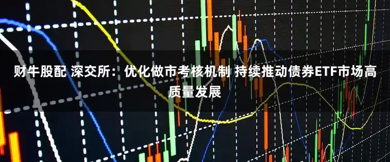 财牛股配 深交所：优化做市考核机制 持续推动债券ETF市场高质量发展