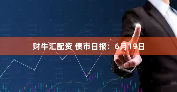 财牛汇配资 债市日报：6月19日