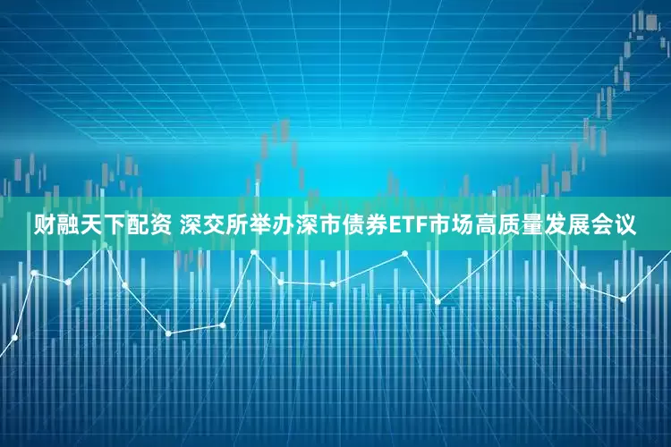 财融天下配资 深交所举办深市债券ETF市场高质量发展会议
