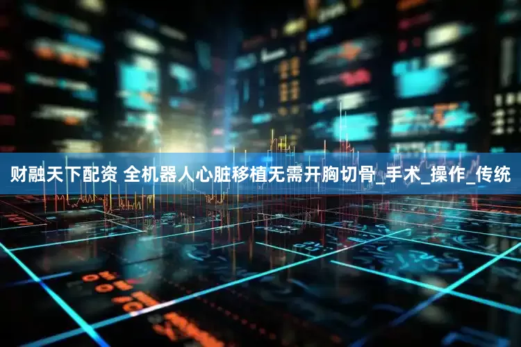 财融天下配资 全机器人心脏移植无需开胸切骨_手术_操作_传统