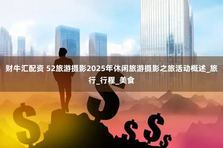 财牛汇配资 52旅游摄影2025年休闲旅游摄影之旅活动概述_旅行_行程_美食