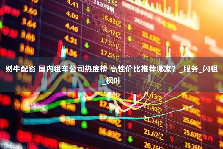 财牛配资 国内租车公司热度榜 高性价比推荐哪家？_服务_闪租_枫叶