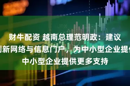 财牛配资 越南总理范明政：建议创造亚洲创新网络与信息门户，为中小型企业提供更多支持