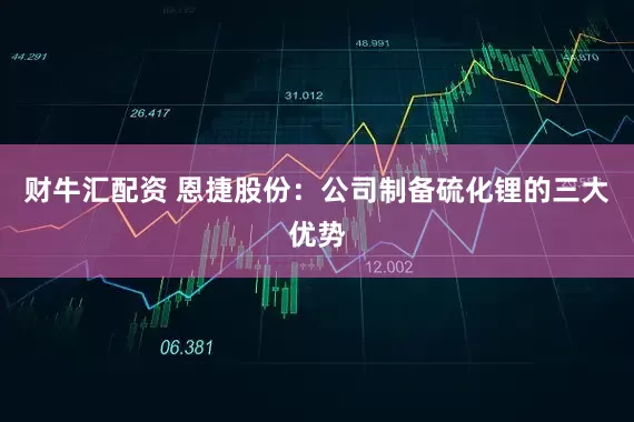 财牛汇配资 恩捷股份：公司制备硫化锂的三大优势