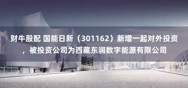 财牛股配 国能日新（301162）新增一起对外投资，被投资公司为西藏东润数字能源有限公司