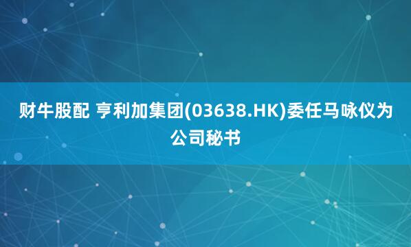 财牛股配 亨利加集团(03638.HK)委任马咏仪为公司秘书