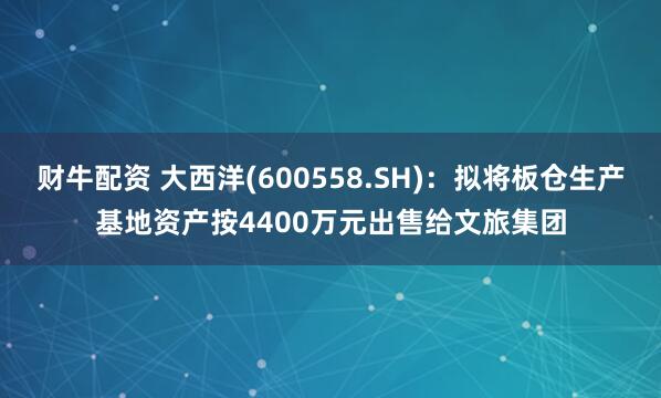 财牛配资 大西洋(600558.SH)：拟将板仓生产基地资产按4400万元出售给文旅集团