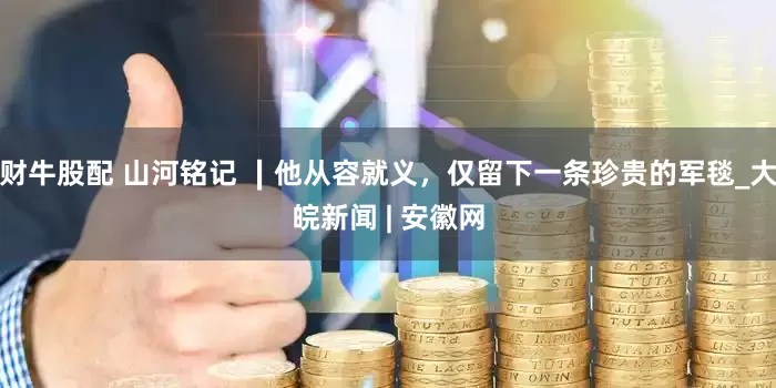 财牛股配 山河铭记 ∣他从容就义，仅留下一条珍贵的军毯_大皖新闻 | 安徽网
