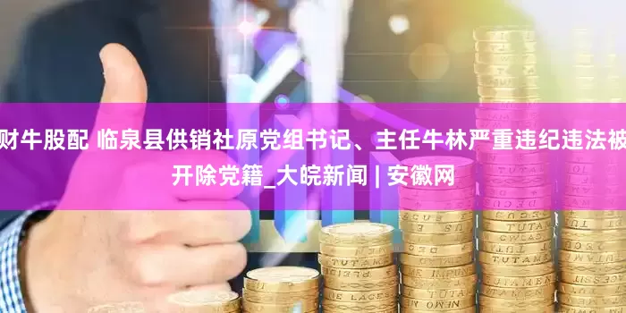 财牛股配 临泉县供销社原党组书记、主任牛林严重违纪违法被开除党籍_大皖新闻 | 安徽网