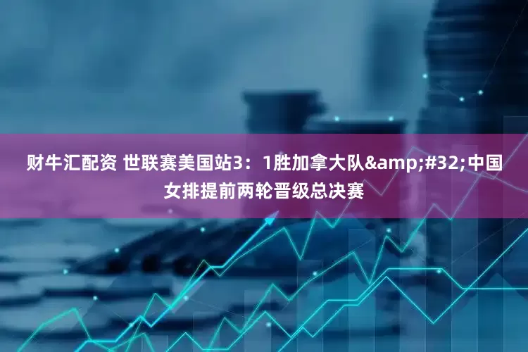 财牛汇配资 世联赛美国站3：1胜加拿大队&#32;中国女排提前两轮晋级总决赛