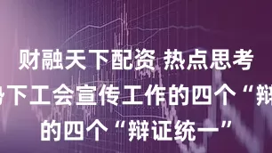 财融天下配资 热点思考丨新形势下工会宣传工作的四个“辩证统一”