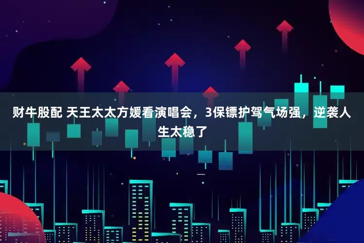 财牛股配 天王太太方媛看演唱会，3保镖护驾气场强，逆袭人生太稳了
