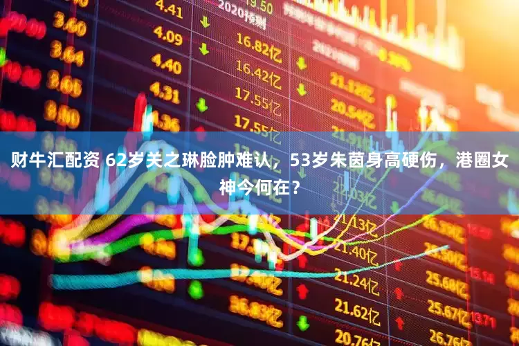 财牛汇配资 62岁关之琳脸肿难认，53岁朱茵身高硬伤，港圈女神今何在？