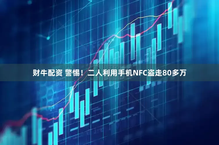 财牛配资 警惕！二人利用手机NFC盗走80多万