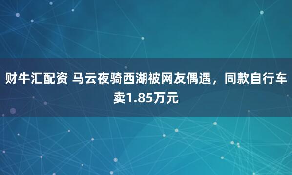 财牛汇配资 马云夜骑西湖被网友偶遇，同款自行车卖1.85万元