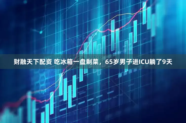 财融天下配资 吃冰箱一盘剩菜，65岁男子进ICU躺了9天