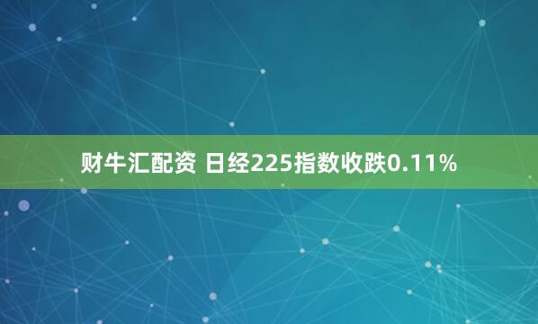 财牛汇配资 日经225指数收跌0.11%