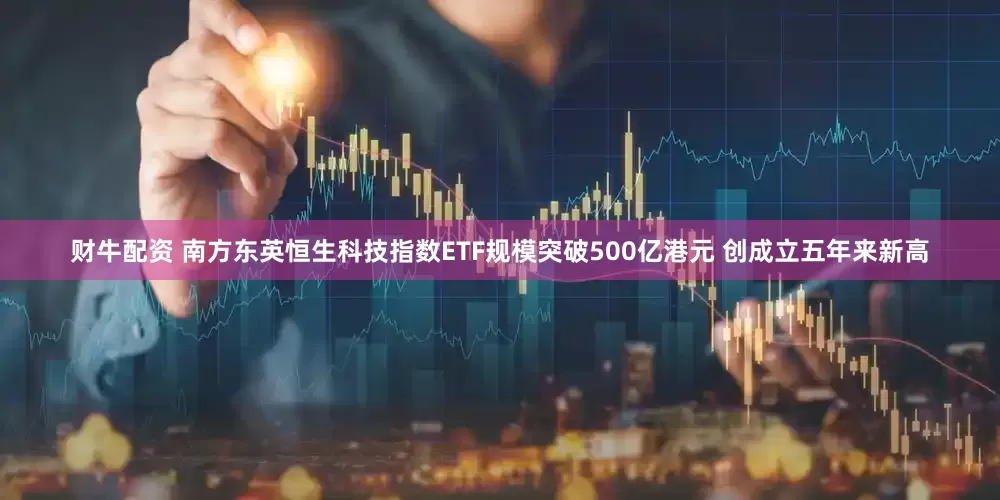 财牛配资 南方东英恒生科技指数ETF规模突破500亿港元 创成立五年来新高