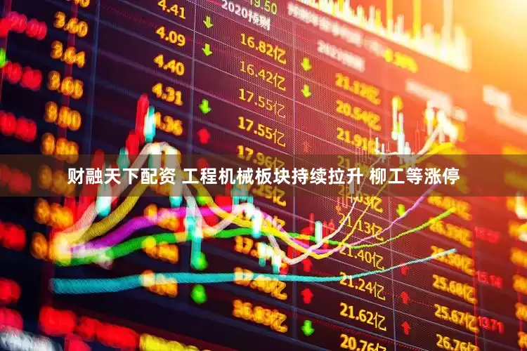 财融天下配资 工程机械板块持续拉升 柳工等涨停