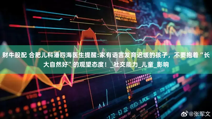 财牛股配 合肥儿科潘四海医生提醒:家有语言发育迟缓的孩子，不要抱着“长大自然好”的观望态度！_社交能力_儿童_影响