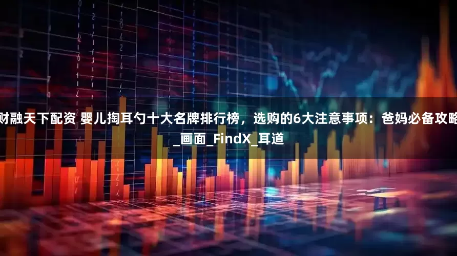 财融天下配资 婴儿掏耳勺十大名牌排行榜，选购的6大注意事项：爸妈必备攻略_画面_FindX_耳道