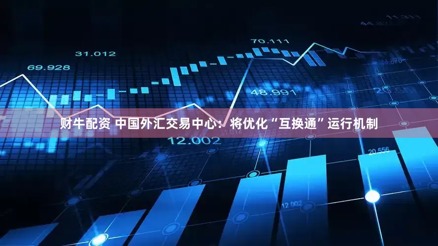 财牛配资 中国外汇交易中心：将优化“互换通”运行机制