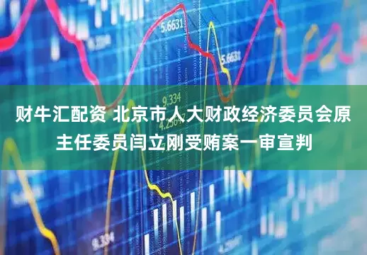 财牛汇配资 北京市人大财政经济委员会原主任委员闫立刚受贿案一审宣判
