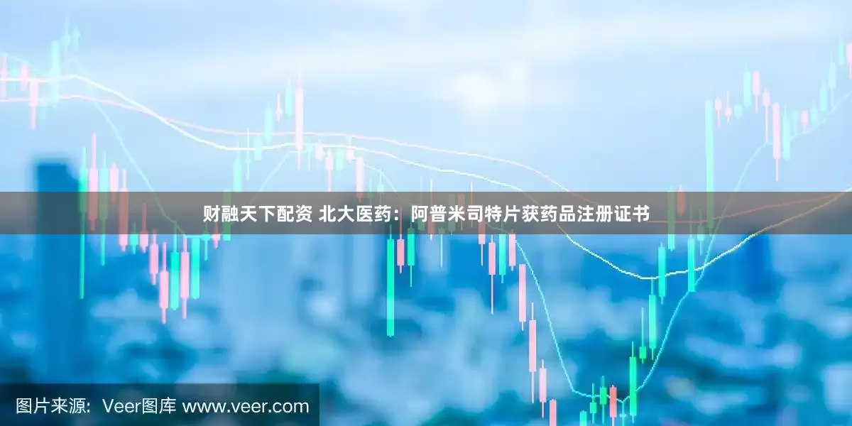 财融天下配资 北大医药：阿普米司特片获药品注册证书