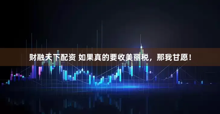 财融天下配资 如果真的要收美丽税，那我甘愿！