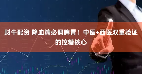 财牛配资 降血糖必调脾胃！中医+西医双重验证的控糖核心